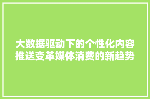 大数据驱动下的个性化内容推送变革媒体消费的新趋势
