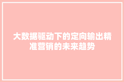 大数据驱动下的定向输出精准营销的未来趋势 大数据驱动下的定向输出精准营销的未来趋势