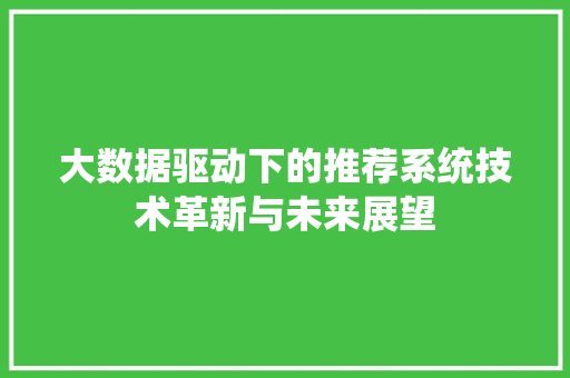 大数据驱动下的推荐系统技术革新与未来展望 大数据驱动下的推荐系统技术革新与未来展望
