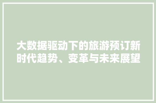 大数据驱动下的旅游预订新时代趋势、变革与未来展望