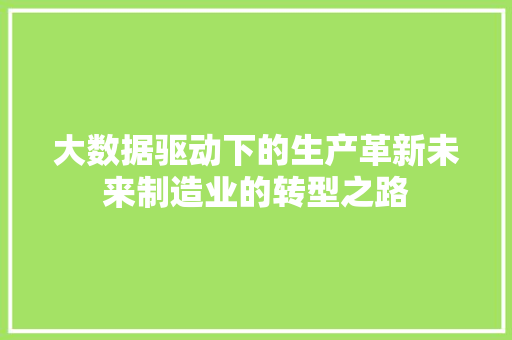 大数据驱动下的生产革新未来制造业的转型之路 大数据驱动下的生产革新未来制造业的转型之路