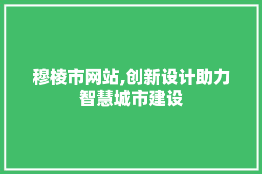 穆棱市网站,创新设计助力智慧城市建设 穆棱市网站,创新设计助力智慧城市建设 电脑基础