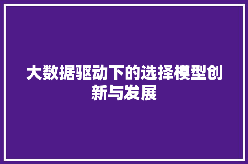 大数据驱动下的选择模型创新与发展