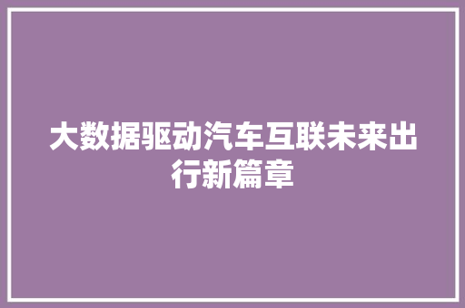 大数据驱动汽车互联未来出行新篇章 大数据驱动汽车互联未来出行新篇章