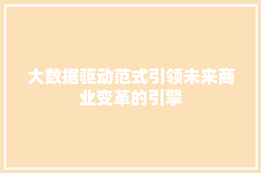 大数据驱动范式引领未来商业变革的引擎 大数据驱动范式引领未来商业变革的引擎