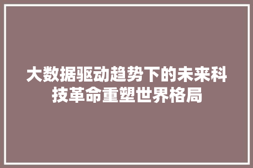 大数据驱动趋势下的未来科技革命重塑世界格局 大数据驱动趋势下的未来科技革命重塑世界格局