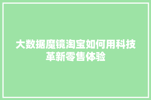 大数据魔镜淘宝如何用科技革新零售体验