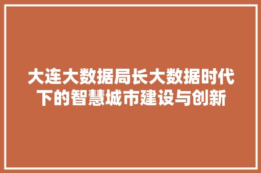 大连大数据局长大数据时代下的智慧城市建设与创新