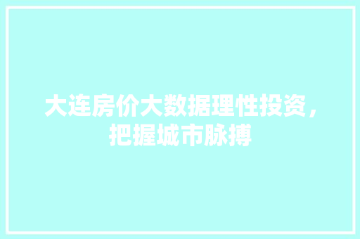 大连房价大数据理性投资，把握城市脉搏