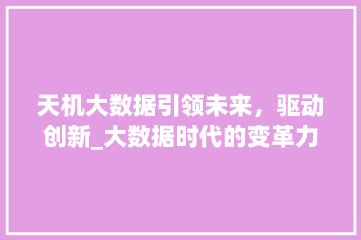 天机大数据引领未来,驱动创新_大数据时代的变革力量 天机大数据引领未来,驱动创新_大数据时代的变革力量