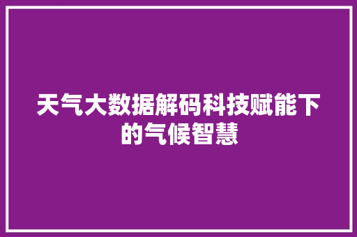 天气大数据解码科技赋能下的气候智慧 天气大数据解码科技赋能下的气候智慧
