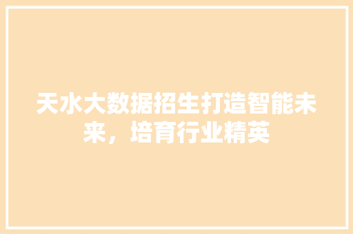 天水大数据招生打造智能未来,培育行业精英 天水大数据招生打造智能未来,培育行业精英