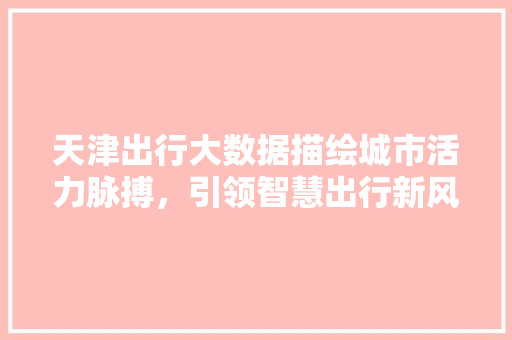 天津出行大数据描绘城市活力脉搏，引领智慧出行新风尚