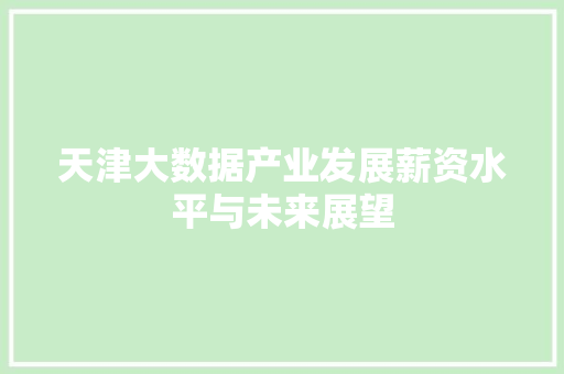 天津大数据产业发展薪资水平与未来展望 编程语言 天津大数据产业发展薪资水平与未来展望 编程语言