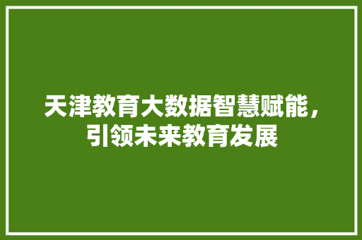 天津教育大数据智慧赋能，引领未来教育发展