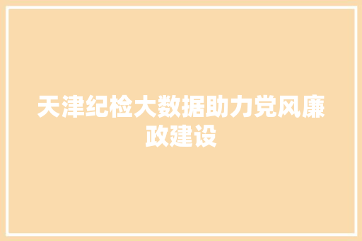 天津纪检大数据助力党风廉政建设 天津纪检大数据助力党风廉政建设