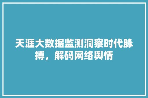 天涯大数据监测洞察时代脉搏,解码网络舆情 天涯大数据监测洞察时代脉搏,解码网络舆情