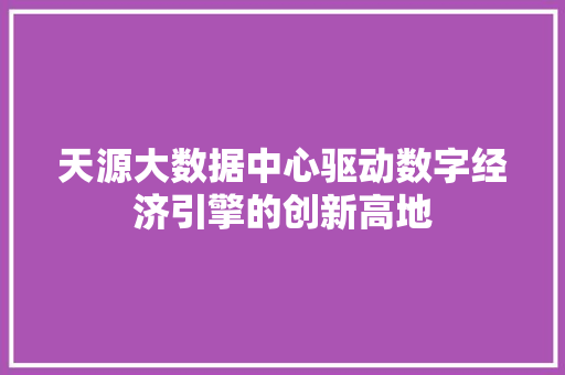 天源大数据中心驱动数字经济引擎的创新高地 天源大数据中心驱动数字经济引擎的创新高地