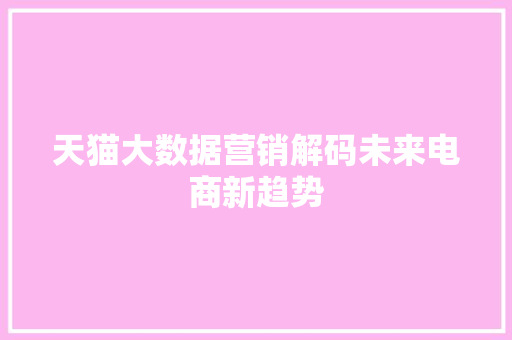 天猫大数据营销解码未来电商新趋势 天猫大数据营销解码未来电商新趋势