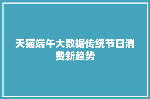 天猫端午大数据传统节日消费新趋势 天猫端午大数据传统节日消费新趋势
