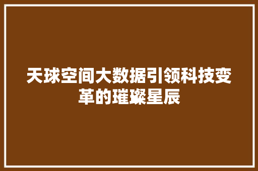 天球空间大数据引领科技变革的璀璨星辰 天球空间大数据引领科技变革的璀璨星辰