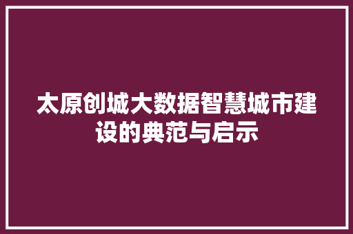 太原创城大数据智慧城市建设的典范与启示 太原创城大数据智慧城市建设的典范与启示
