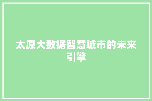 太原大数据智慧城市的未来引擎 太原大数据智慧城市的未来引擎