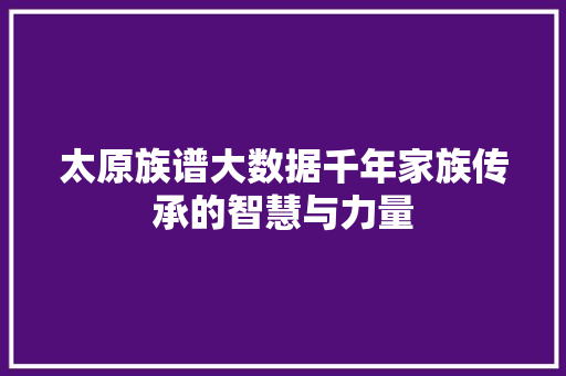 太原族谱大数据千年家族传承的智慧与力量 太原族谱大数据千年家族传承的智慧与力量