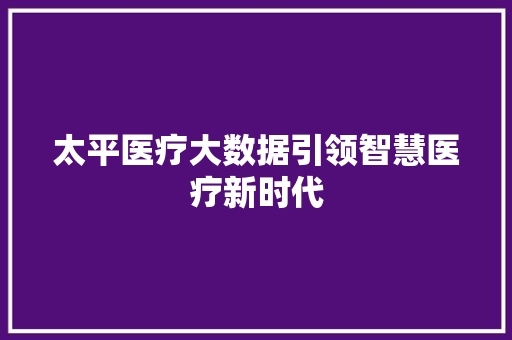 太平医疗大数据引领智慧医疗新时代 太平医疗大数据引领智慧医疗新时代