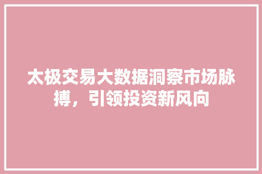 太极交易大数据洞察市场脉搏，引领投资新风向