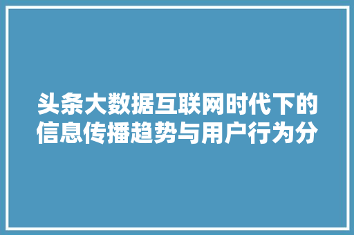 头条大数据互联网时代下的信息传播趋势与用户行为分析
