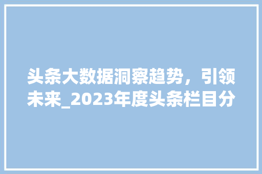 头条大数据洞察趋势，引领未来_2023年度头条栏目分析报告