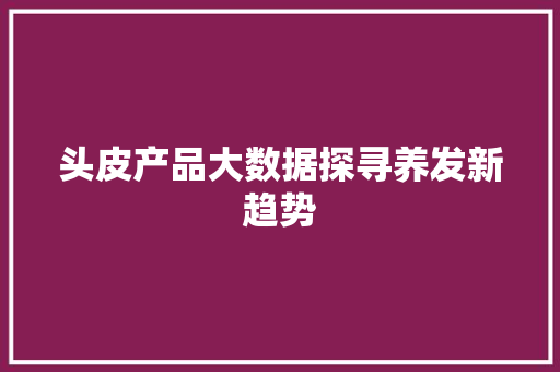 头皮产品大数据探寻养发新趋势