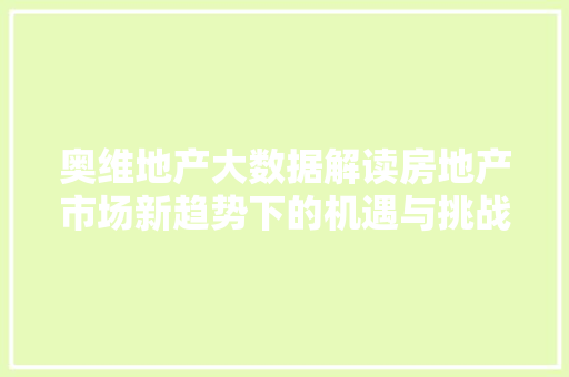 奥维地产大数据解读房地产市场新趋势下的机遇与挑战