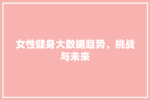 女性健身大数据趋势、挑战与未来