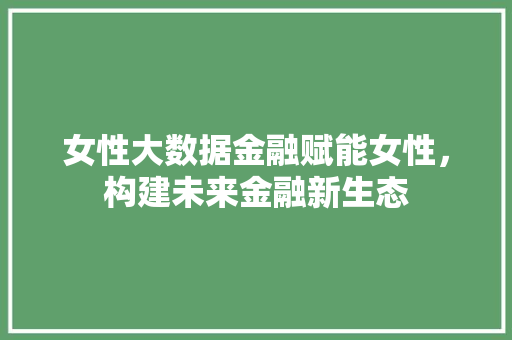 女性大数据金融赋能女性，构建未来金融新生态