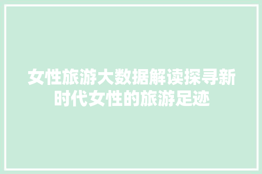 女性旅游大数据解读探寻新时代女性的旅游足迹