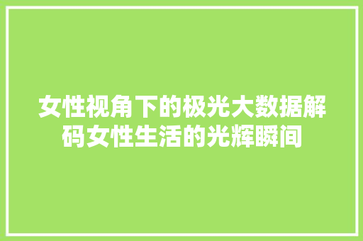女性视角下的极光大数据解码女性生活的光辉瞬间
