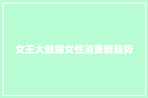 女王大数据女性消费新趋势 女王大数据女性消费新趋势