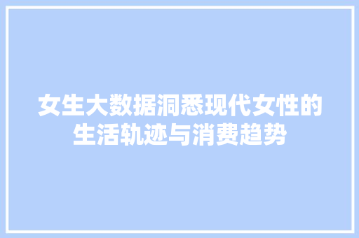 女生大数据洞悉现代女性的生活轨迹与消费趋势 女生大数据洞悉现代女性的生活轨迹与消费趋势