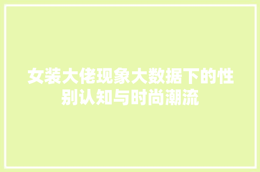 女装大佬现象大数据下的性别认知与时尚潮流 女装大佬现象大数据下的性别认知与时尚潮流