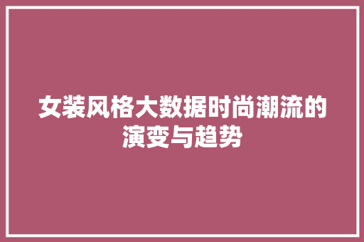 女装风格大数据时尚潮流的演变与趋势 女装风格大数据时尚潮流的演变与趋势