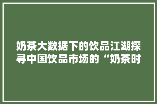 奶茶大数据下的饮品江湖探寻中国饮品市场的“奶茶时代” 奶茶大数据下的饮品江湖探寻中国饮品市场的“奶茶时代”