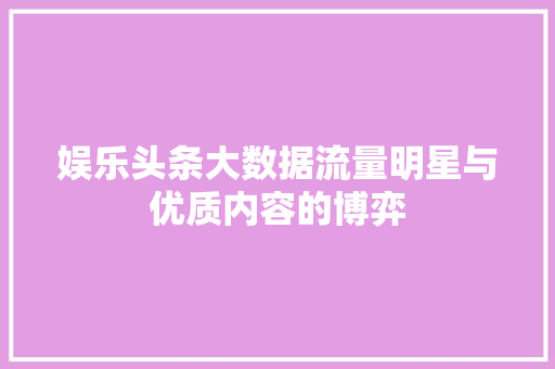 娱乐头条大数据流量明星与优质内容的博弈
