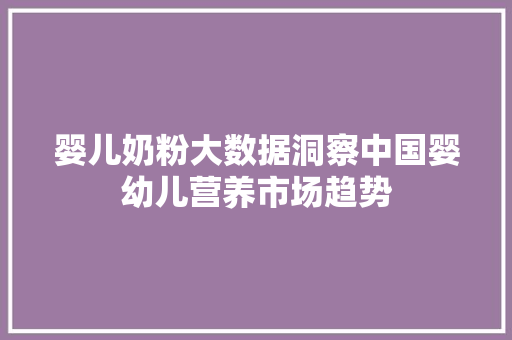 婴儿奶粉大数据洞察中国婴幼儿营养市场趋势 婴儿奶粉大数据洞察中国婴幼儿营养市场趋势