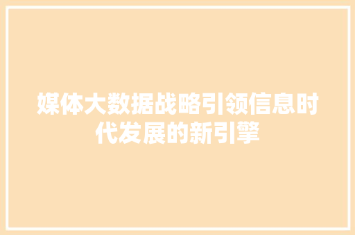 媒体大数据战略引领信息时代发展的新引擎 媒体大数据战略引领信息时代发展的新引擎