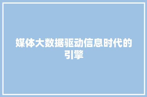 媒体大数据驱动信息时代的引擎 媒体大数据驱动信息时代的引擎