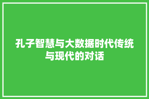 孔子智慧与大数据时代传统与现代的对话 孔子智慧与大数据时代传统与现代的对话