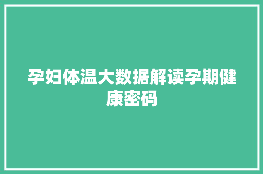 孕妇体温大数据解读孕期健康密码 孕妇体温大数据解读孕期健康密码
