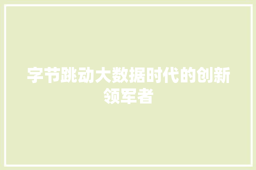 字节跳动大数据时代的创新领军者